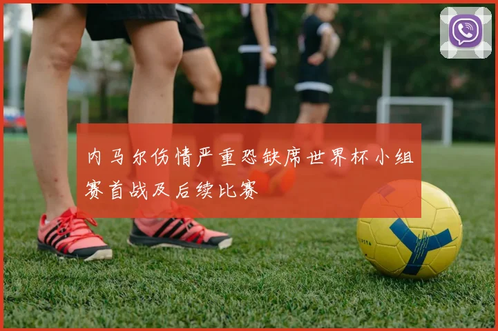 内马尔伤情严重恐缺席世界杯小组赛首战及后续比赛