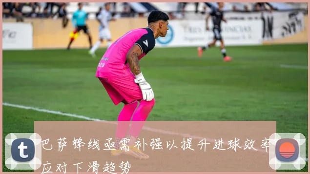 巴萨锋线亟需补强以提升进球效率应对下滑趋势