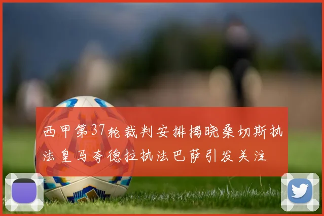 西甲第37轮裁判安排揭晓桑切斯执法皇马夸德拉执法巴萨引发关注