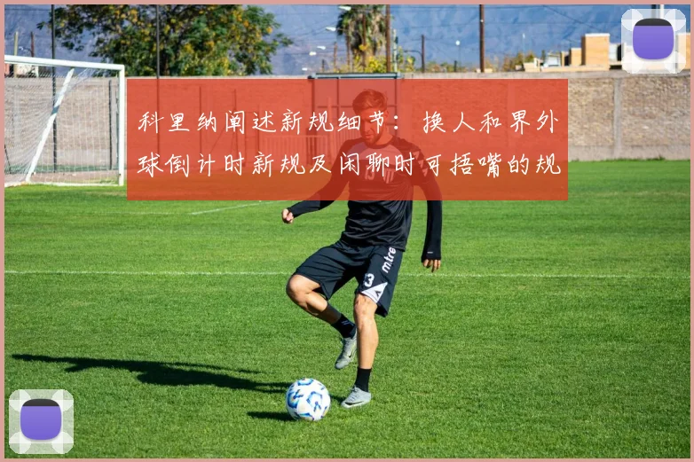 科里纳阐述新规细节：换人和界外球倒计时新规及闲聊时可捂嘴的规定