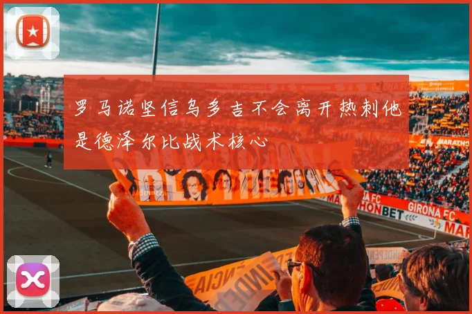 罗马诺坚信乌多吉不会离开热刺他是德泽尔比战术核心