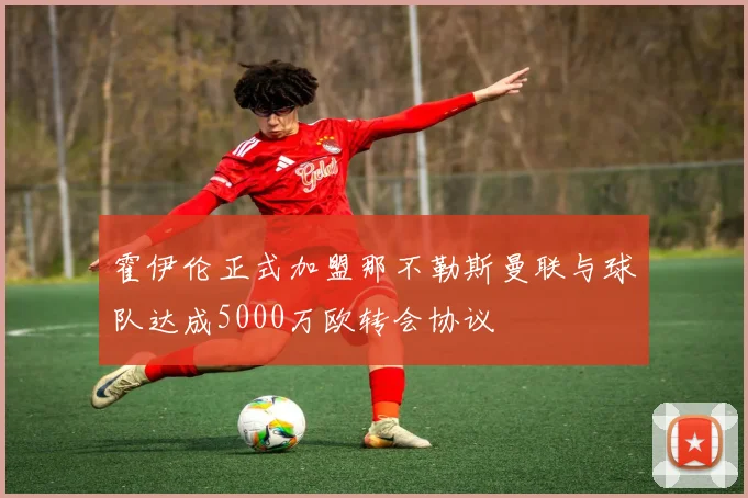 霍伊伦正式加盟那不勒斯曼联与球队达成5000万欧转会协议