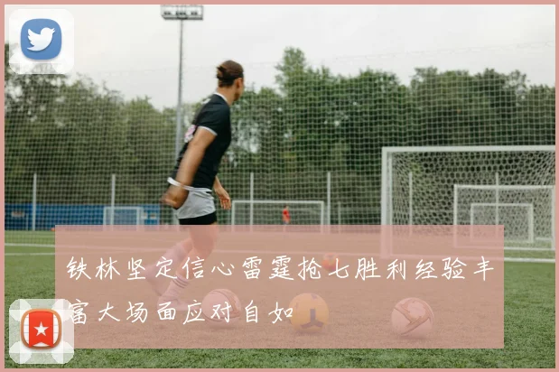 铁林坚定信心雷霆抢七胜利经验丰富大场面应对自如