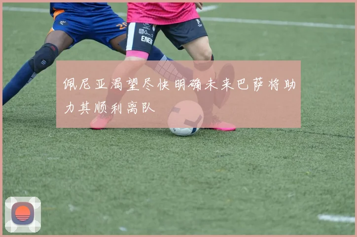 佩尼亚渴望尽快明确未来巴萨将助力其顺利离队