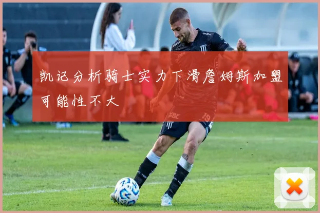 凯记分析骑士实力下滑詹姆斯加盟可能性不大