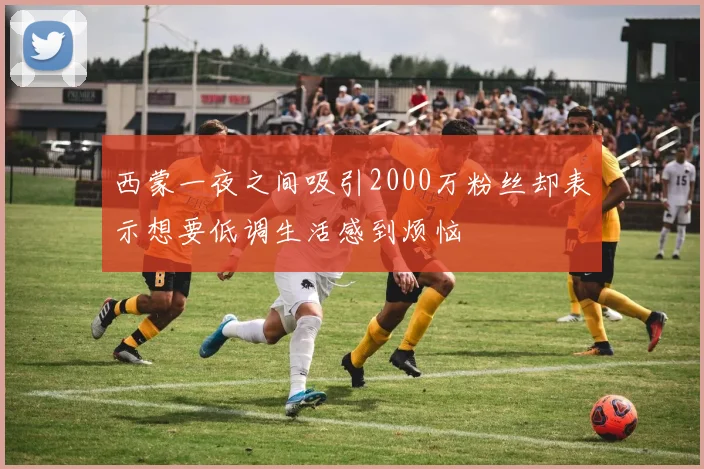 西蒙一夜之间吸引2000万粉丝却表示想要低调生活感到烦恼