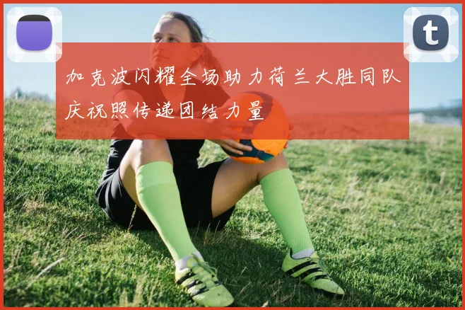 加克波闪耀全场助力荷兰大胜同队庆祝照传递团结力量