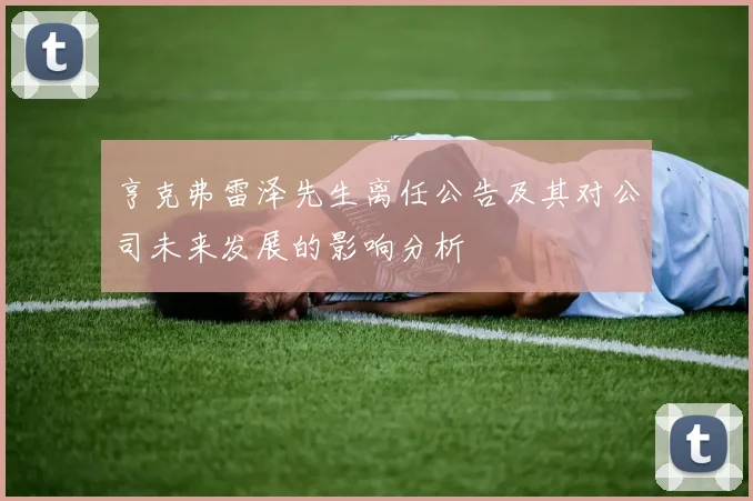 亨克弗雷泽先生离任公告及其对公司未来发展的影响分析