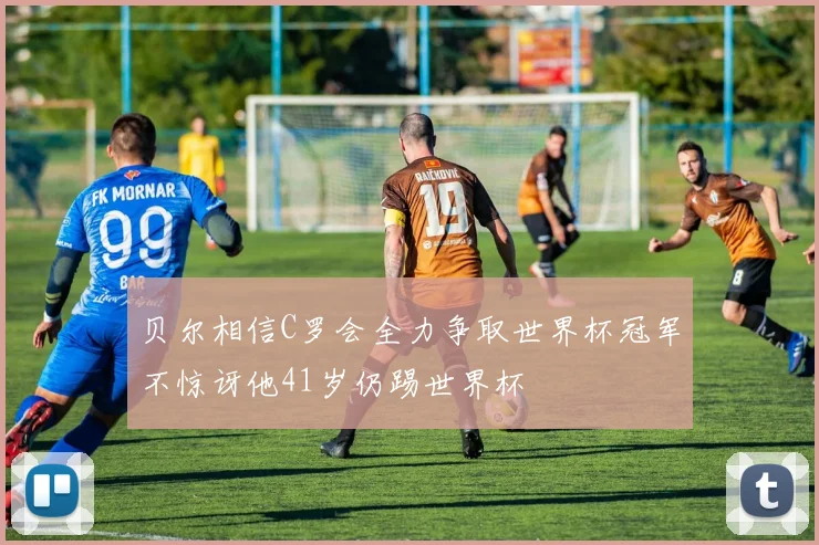 贝尔相信C罗会全力争取世界杯冠军不惊讶他41岁仍踢世界杯