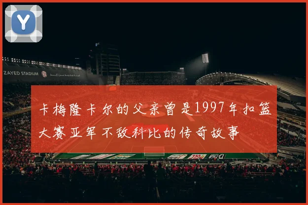 卡梅隆卡尔的父亲曾是1997年扣篮大赛亚军不敌科比的传奇故事