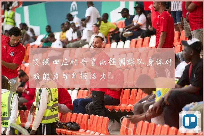 艾顿回应对手言论强调球队身体对抗能力与年轻活力
