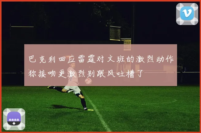 巴克利回应雷霆对文班的激烈动作称接吻更激烈别跟风吐槽了