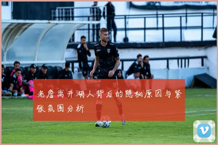 老詹离开湖人背后的隐秘原因与紧张氛围分析