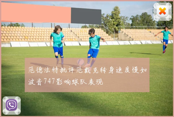 范德法特批评范戴克转身速度慢如波音747影响球队表现