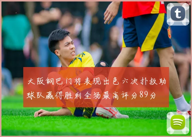 大阪钢巴门将表现出色六次扑救助球队赢得胜利全场最高评分89分