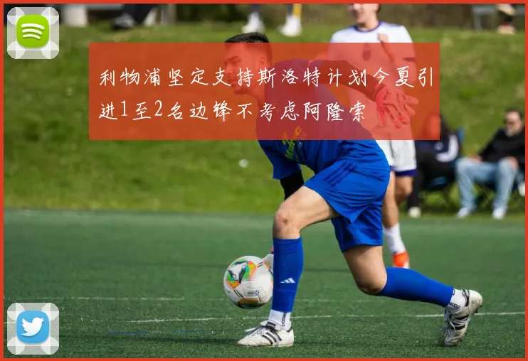 利物浦坚定支持斯洛特计划今夏引进1至2名边锋不考虑阿隆索